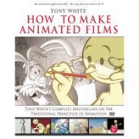 How to make animated films : Tony White's complete masterclass on the traditional principles of animation